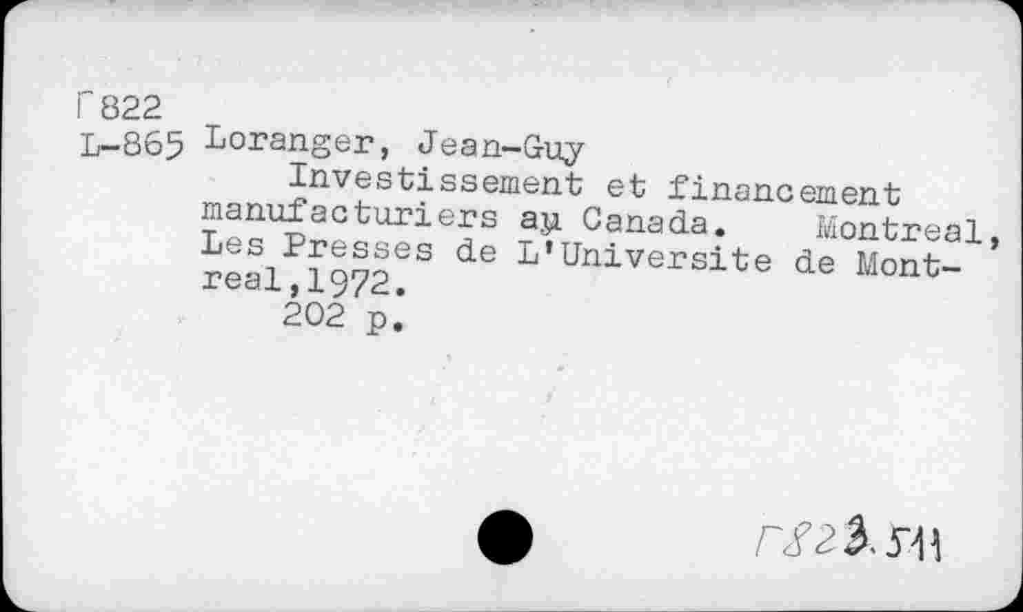 ﻿r 822
L—865 Loranger, Jean-Guy
Investissement et financement manufacturiers aji Canada. Montreal Les Presses de L’Université de Montreal, 1972.
202 p.
